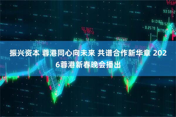 振兴资本 蓉港同心向未来 共谱合作新华章 2026蓉港新春晚会播出