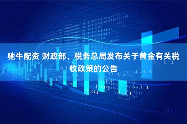 驰牛配资 财政部、税务总局发布关于黄金有关税收政策的公告