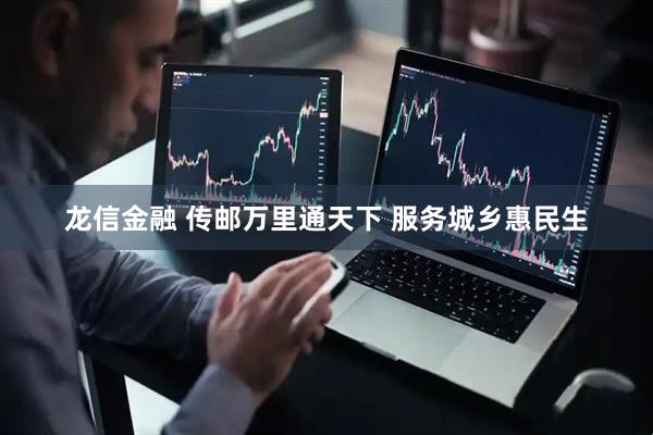 龙信金融 传邮万里通天下 服务城乡惠民生