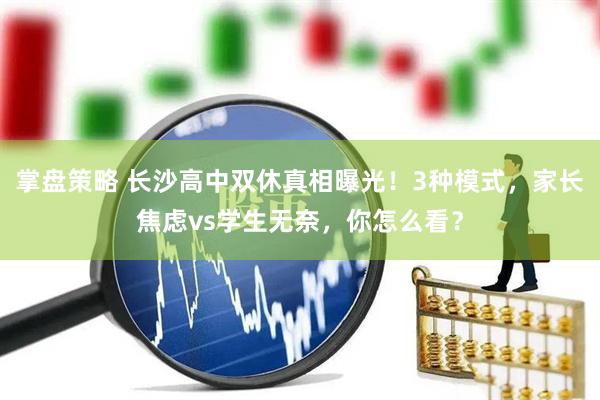 掌盘策略 长沙高中双休真相曝光！3种模式，家长焦虑vs学生无奈，你怎么看？