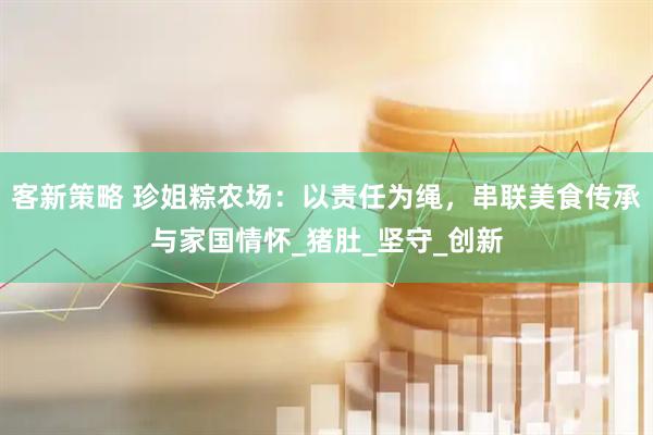 客新策略 珍姐粽农场：以责任为绳，串联美食传承与家国情怀_猪肚_坚守_创新